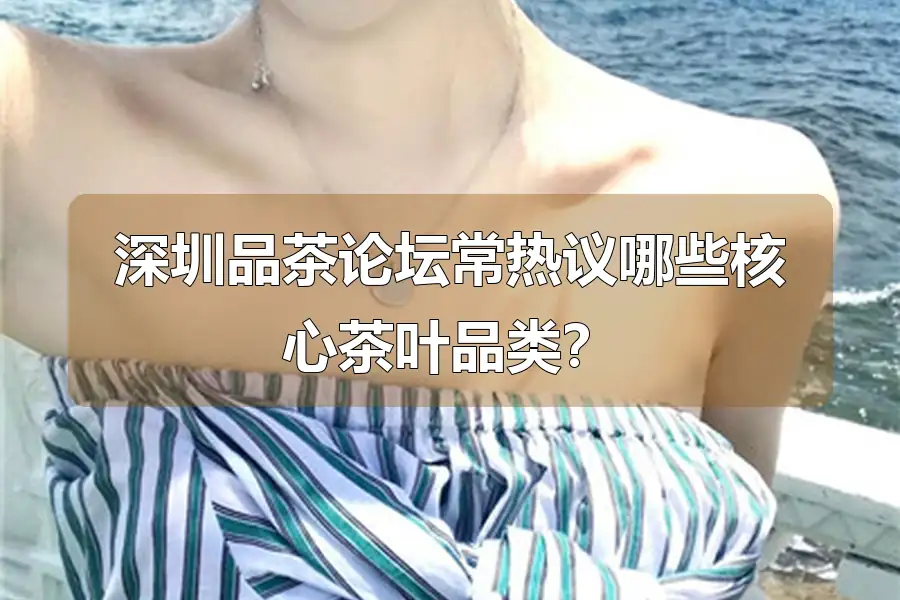 深圳品茶论坛常热议哪些核心茶叶品类?