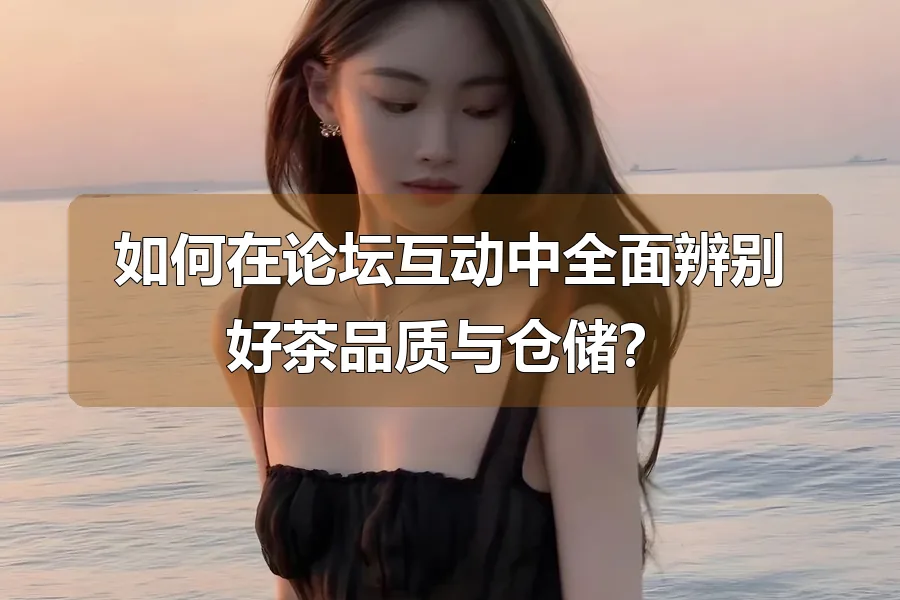 如何在论坛互动中全面辨别好茶品质与仓储?